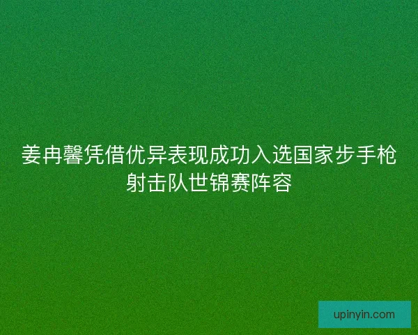 姜冉馨凭借优异表现成功入选国家步手枪射击队世锦赛阵容 姜冉馨凭借优异表现成功入选国家步手枪射击队世锦赛阵容