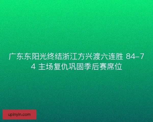 广东东阳光终结浙江方兴渡六连胜 84-74 主场复仇巩固季后赛席位