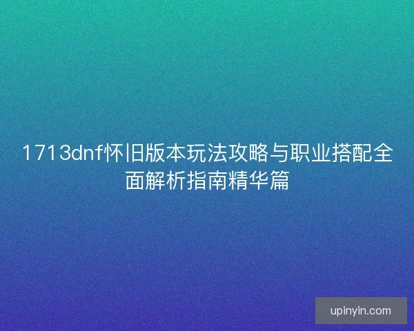1713dnf怀旧版本玩法攻略与职业搭配全面解析指南精华篇