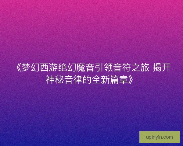 《梦幻西游绝幻魔音引领音符之旅 揭开神秘音律的全新篇章》