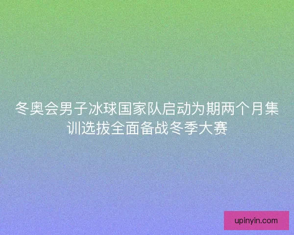 冬奥会男子冰球国家队启动为期两个月集训选拔全面备战冬季大赛