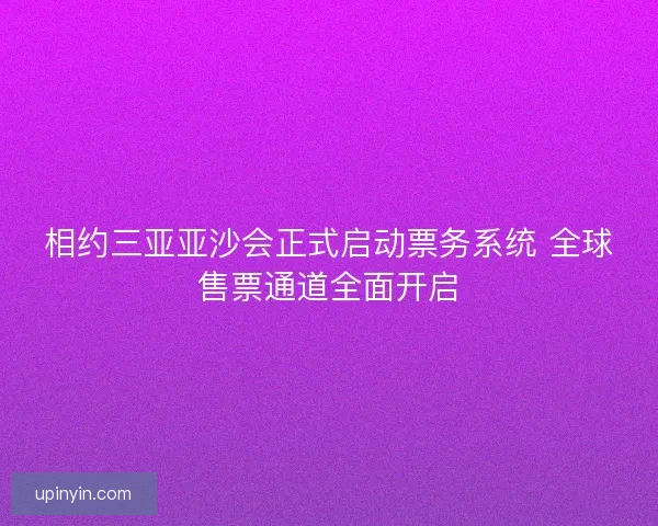 相约三亚亚沙会正式启动票务系统 全球售票通道全面开启