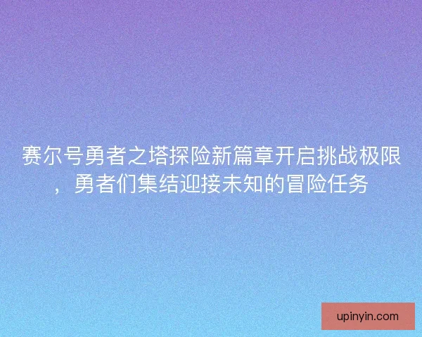 赛尔号勇者之塔探险新篇章开启挑战极限，勇者们集结迎接未知的冒险任务