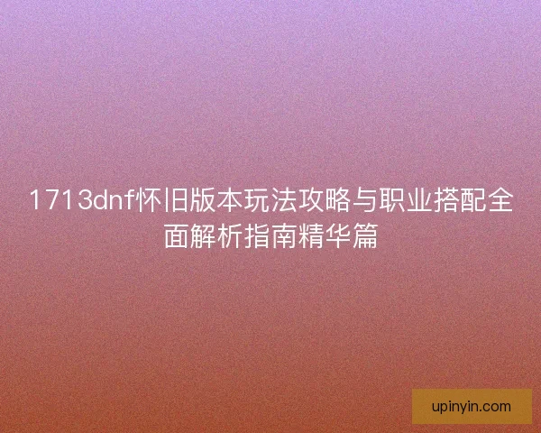 1713dnf怀旧版本玩法攻略与职业搭配全面解析指南精华篇